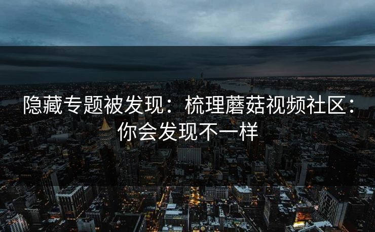 隐藏专题被发现：梳理蘑菇视频社区：你会发现不一样