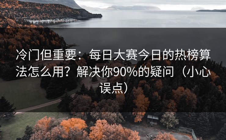 冷门但重要：每日大赛今日的热榜算法怎么用？解决你90%的疑问（小心误点）