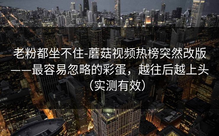 老粉都坐不住-蘑菇视频热榜突然改版——最容易忽略的彩蛋，越往后越上头（实测有效）