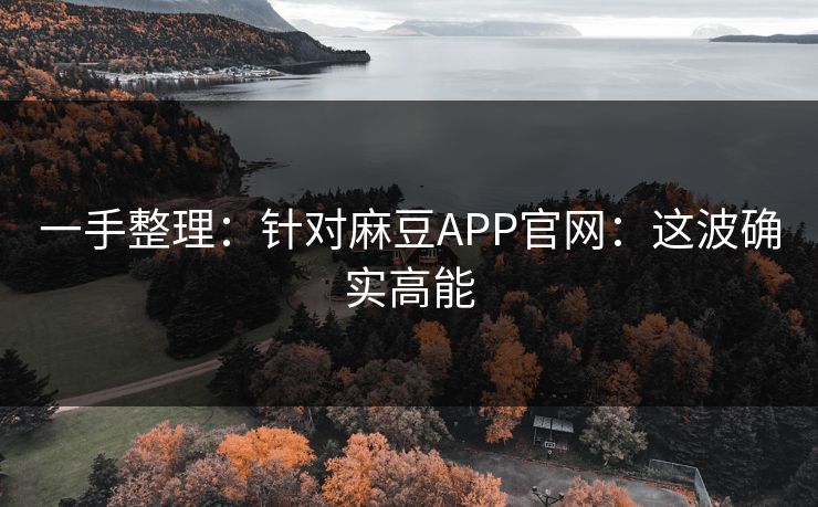 一手整理：针对麻豆APP官网：这波确实高能