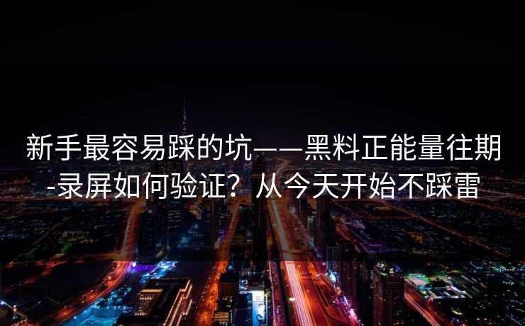 新手最容易踩的坑——黑料正能量往期-录屏如何验证？从今天开始不踩雷
