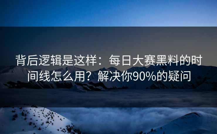 背后逻辑是这样：每日大赛黑料的时间线怎么用？解决你90%的疑问