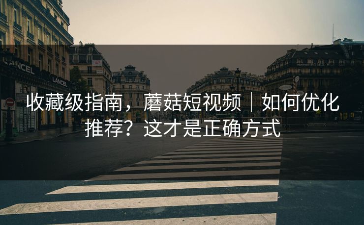 收藏级指南，蘑菇短视频｜如何优化推荐？这才是正确方式