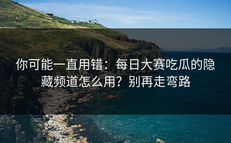 你可能一直用错：每日大赛吃瓜的隐藏频道怎么用？别再走弯路