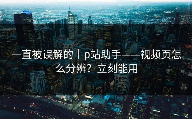 一直被误解的｜p站助手——视频页怎么分辨？立刻能用