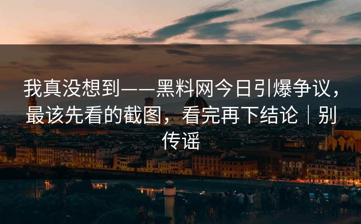 我真没想到——黑料网今日引爆争议，最该先看的截图，看完再下结论｜别传谣