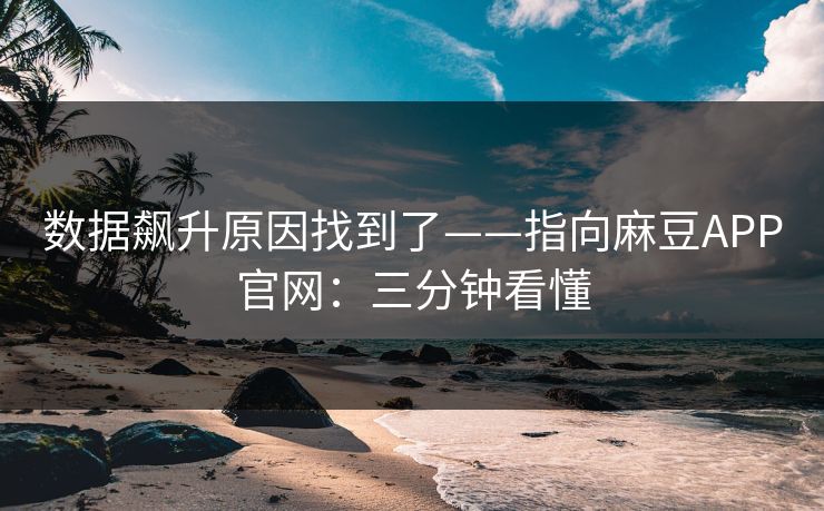 数据飙升原因找到了——指向麻豆APP官网：三分钟看懂