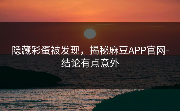隐藏彩蛋被发现，揭秘麻豆APP官网-结论有点意外
