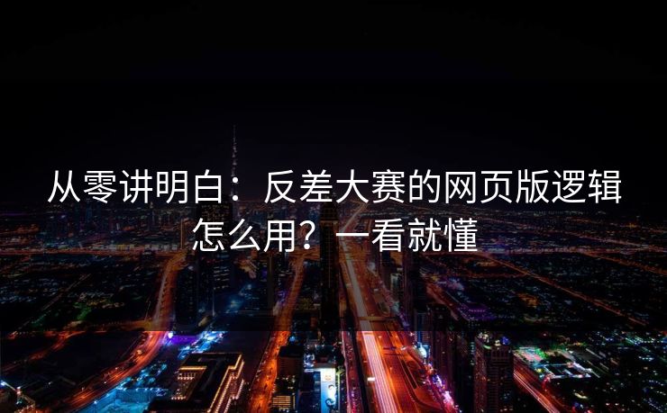 从零讲明白：反差大赛的网页版逻辑怎么用？一看就懂