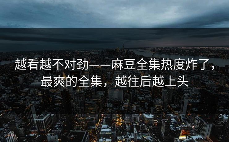 越看越不对劲——麻豆全集热度炸了,最爽的全集,越往后越上头 越看越不对劲——麻豆全集热度炸了,最爽的全集,越往后越上头