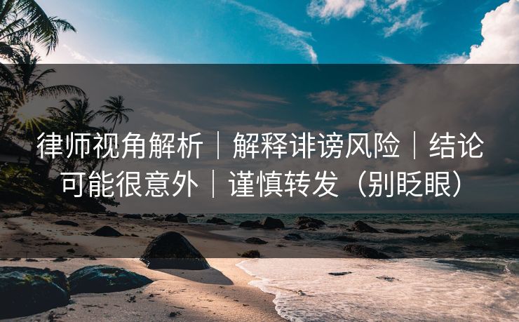 律师视角解析｜解释诽谤风险｜结论可能很意外｜谨慎转发（别眨眼）