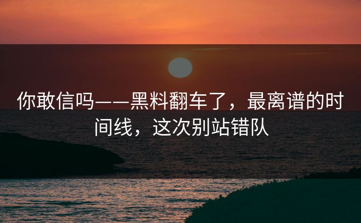 你敢信吗——黑料翻车了，最离谱的时间线，这次别站错队