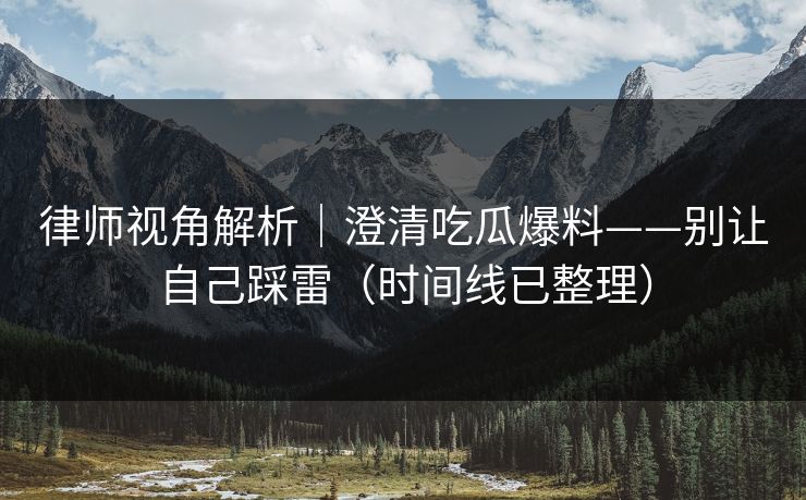 律师视角解析｜澄清吃瓜爆料——别让自己踩雷（时间线已整理）