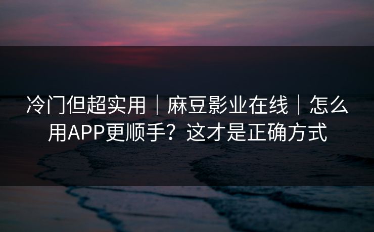 冷门但超实用|麻豆影业在线|怎么用APP更顺手?这才是正确方式 冷门但超实用|麻豆影业在线|怎么用APP更顺手?这才是正确方式