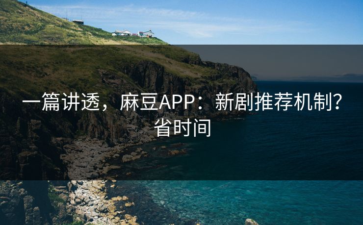 一篇讲透,麻豆APP:新剧推荐机制?省时间 一篇讲透,麻豆APP:新剧推荐机制?省时间