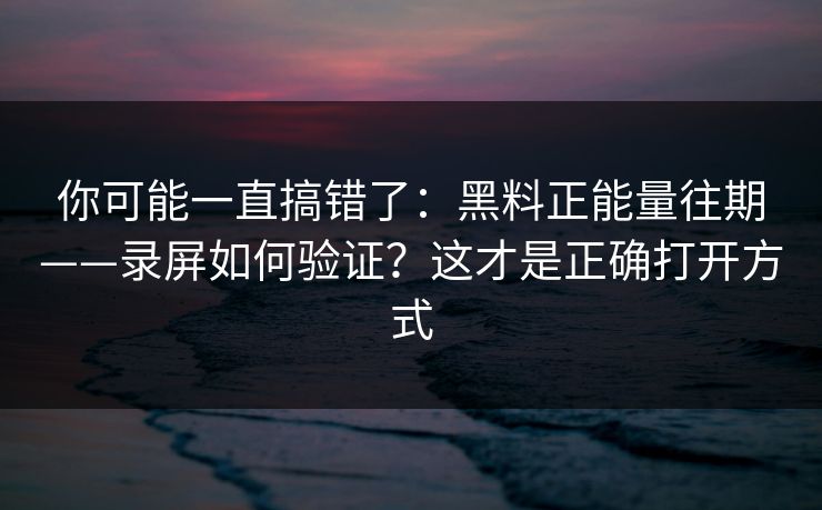 你可能一直搞错了：黑料正能量往期——录屏如何验证？这才是正确打开方式
