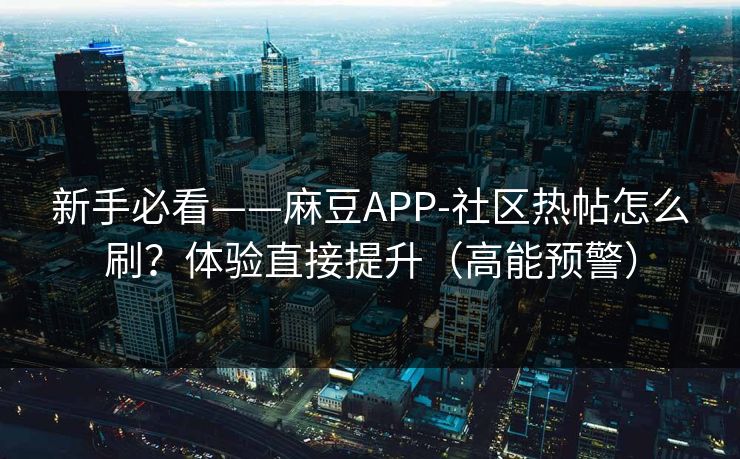 新手必看——麻豆APP-社区热帖怎么刷？体验直接提升（高能预警）