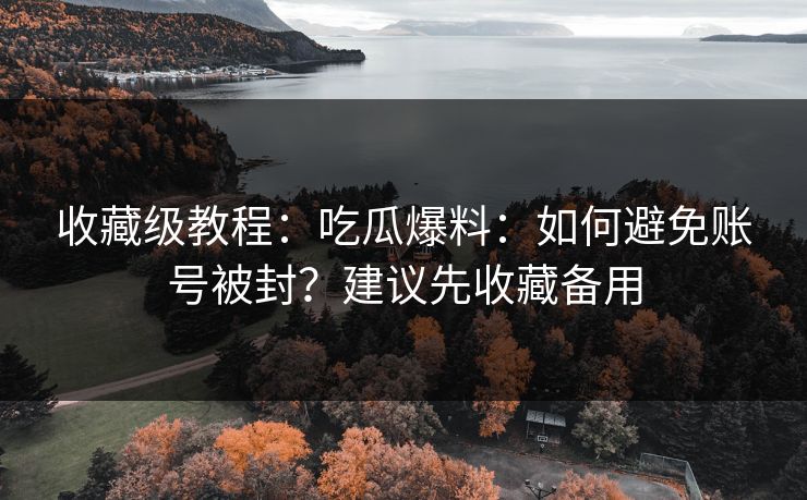 收藏级教程：吃瓜爆料：如何避免账号被封？建议先收藏备用