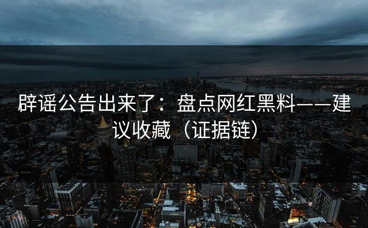 辟谣公告出来了：盘点网红黑料——建议收藏（证据链）