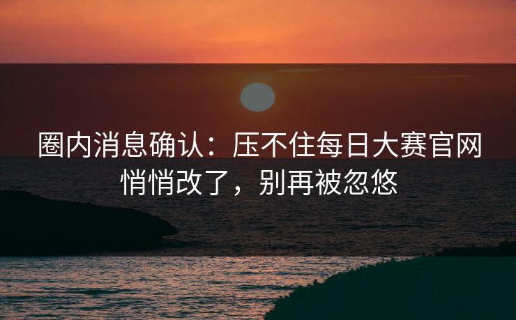 圈内消息确认：压不住每日大赛官网悄悄改了，别再被忽悠