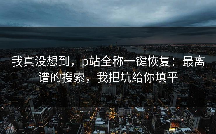我真没想到，p站全称一键恢复：最离谱的搜索，我把坑给你填平