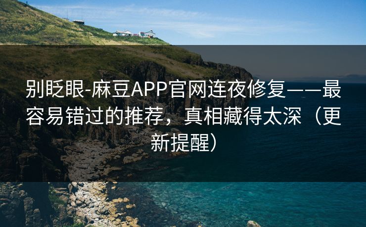 别眨眼-麻豆APP官网连夜修复——最容易错过的推荐，真相藏得太深（更新提醒）