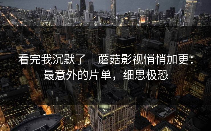 看完我沉默了｜蘑菇影视悄悄加更：最意外的片单，细思极恐