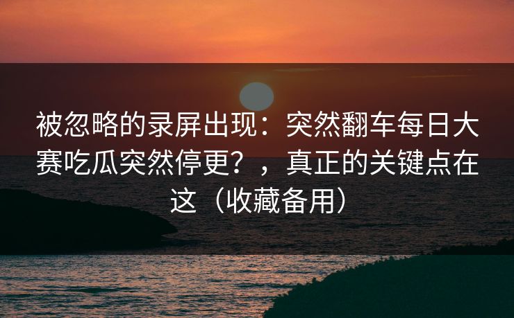 被忽略的录屏出现：突然翻车每日大赛吃瓜突然停更？，真正的关键点在这（收藏备用）