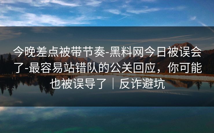 今晚差点被带节奏-黑料网今日被误会了-最容易站错队的公关回应，你可能也被误导了｜反诈避坑
