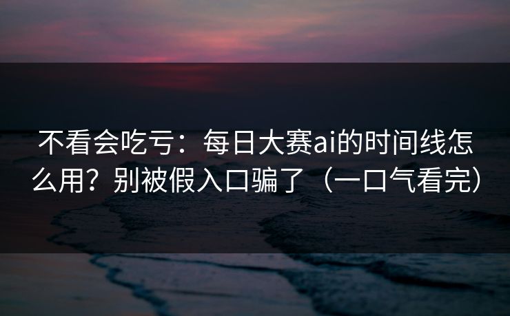 不看会吃亏：每日大赛ai的时间线怎么用？别被假入口骗了（一口气看完）