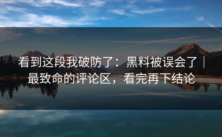 看到这段我破防了：黑料被误会了｜最致命的评论区，看完再下结论