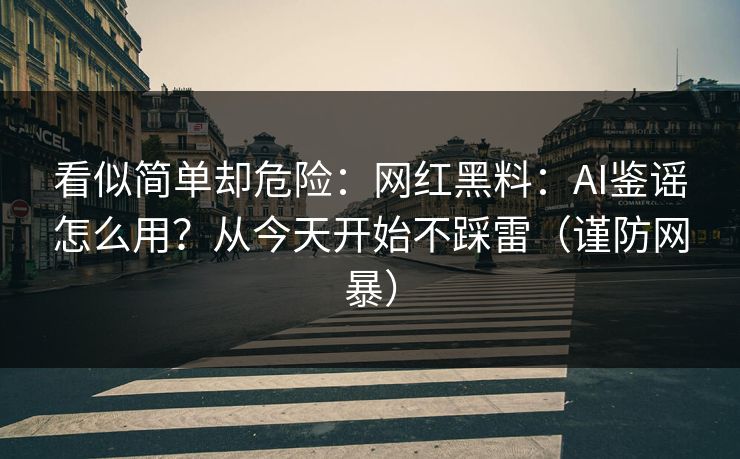 看似简单却危险：网红黑料：AI鉴谣怎么用？从今天开始不踩雷（谨防网暴）