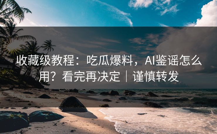 收藏级教程：吃瓜爆料，AI鉴谣怎么用？看完再决定｜谨慎转发