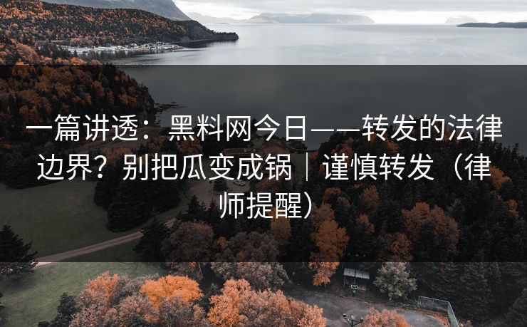 一篇讲透：黑料网今日——转发的法律边界？别把瓜变成锅｜谨慎转发（律师提醒）