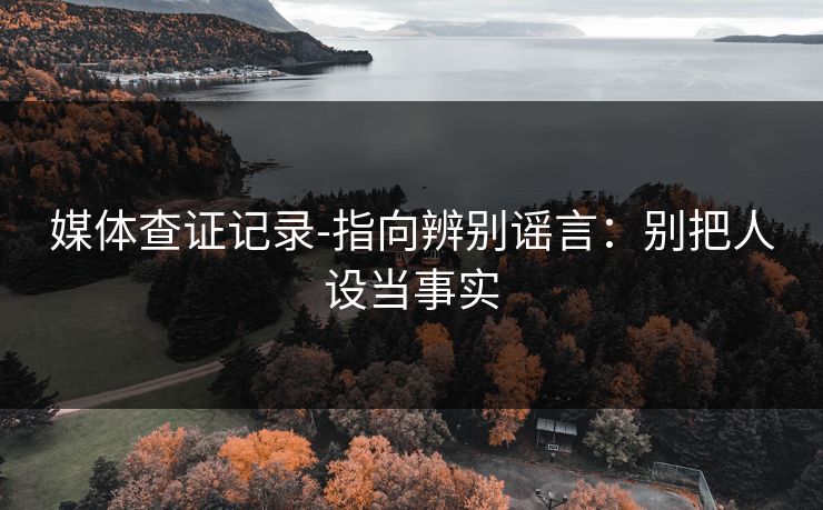 媒体查证记录-指向辨别谣言：别把人设当事实