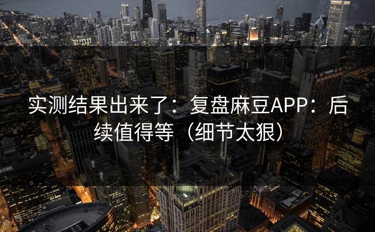 实测结果出来了：复盘麻豆APP：后续值得等（细节太狠）