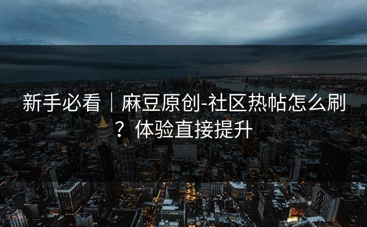 新手必看｜麻豆原创-社区热帖怎么刷？体验直接提升