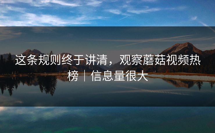 这条规则终于讲清，观察蘑菇视频热榜｜信息量很大