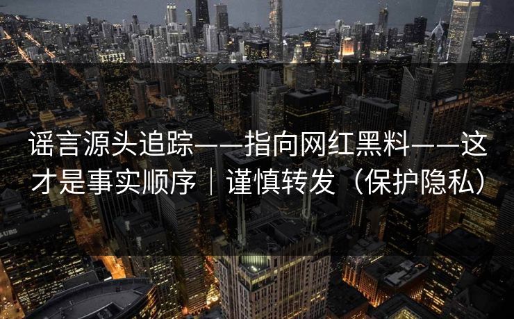 谣言源头追踪——指向网红黑料——这才是事实顺序｜谨慎转发（保护隐私）