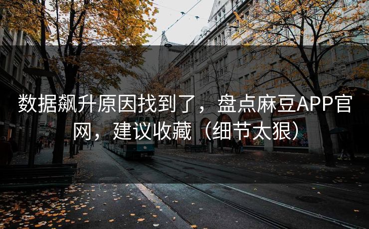 数据飙升原因找到了，盘点麻豆APP官网，建议收藏（细节太狠）