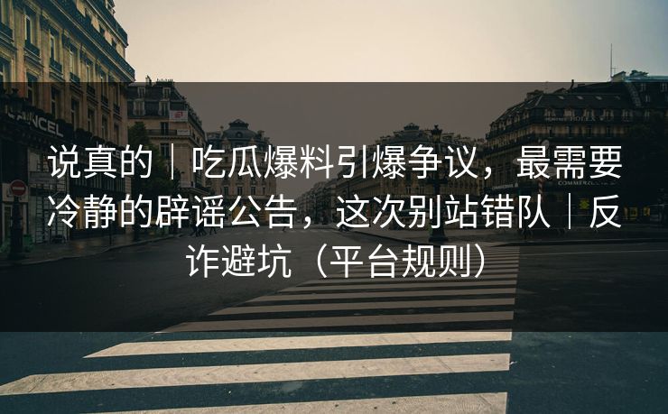 说真的｜吃瓜爆料引爆争议，最需要冷静的辟谣公告，这次别站错队｜反诈避坑（平台规则）