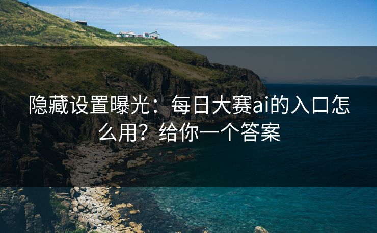隐藏设置曝光：每日大赛ai的入口怎么用？给你一个答案