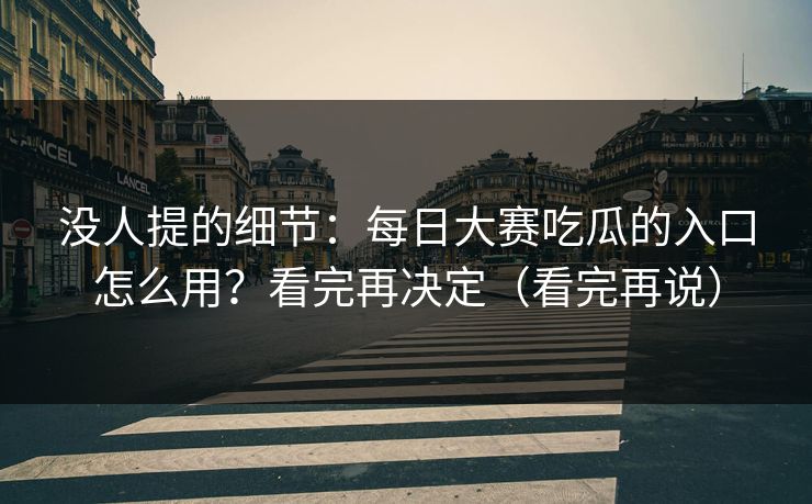 没人提的细节：每日大赛吃瓜的入口怎么用？看完再决定（看完再说）