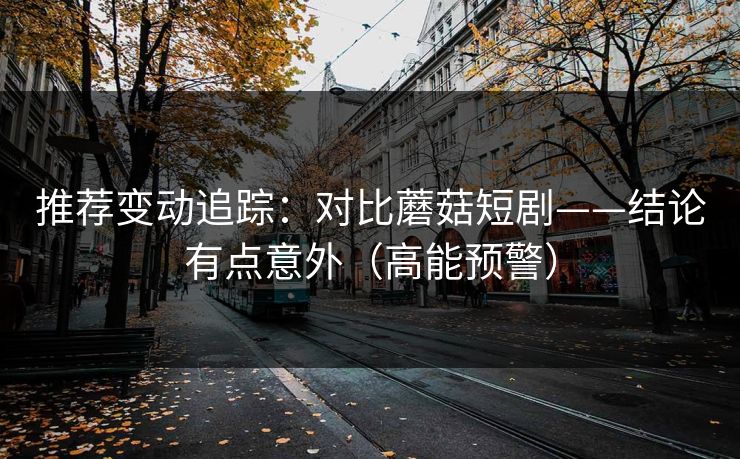 推荐变动追踪：对比蘑菇短剧——结论有点意外（高能预警）