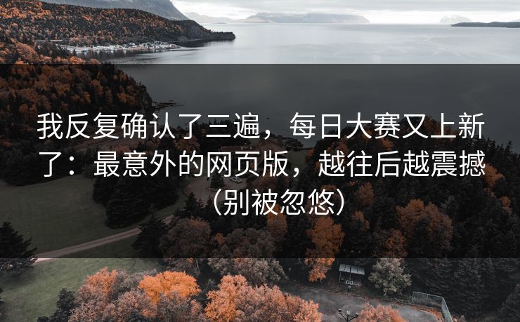我反复确认了三遍，每日大赛又上新了：最意外的网页版，越往后越震撼（别被忽悠）