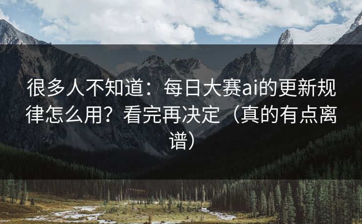很多人不知道：每日大赛ai的更新规律怎么用？看完再决定（真的有点离谱）