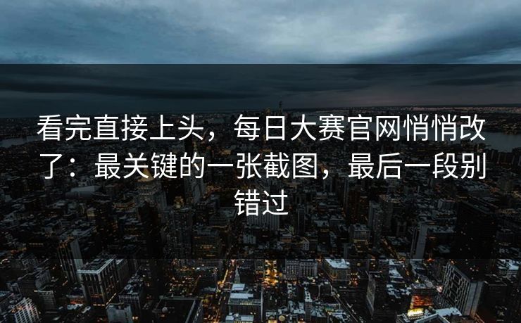 看完直接上头，每日大赛官网悄悄改了：最关键的一张截图，最后一段别错过