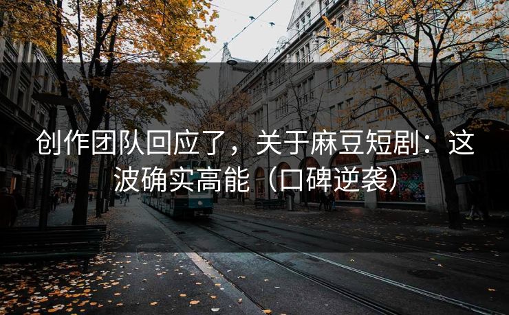 创作团队回应了，关于麻豆短剧：这波确实高能（口碑逆袭）
