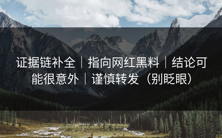 证据链补全｜指向网红黑料｜结论可能很意外｜谨慎转发（别眨眼）