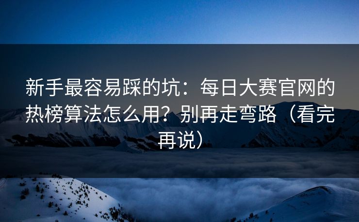 新手最容易踩的坑：每日大赛官网的热榜算法怎么用？别再走弯路（看完再说）